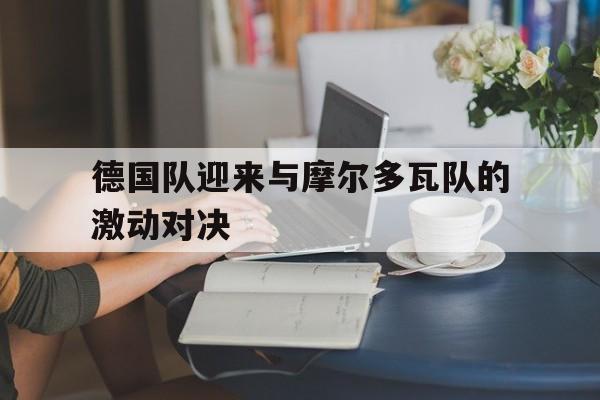 德国队迎来与摩尔多瓦队的激动对决