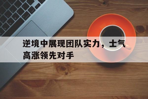 包含逆境中展现团队实力，士气高涨领先对手的词条