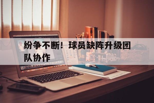 关于纷争不断！球员缺阵升级团队协作的信息