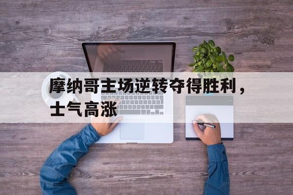 包含摩纳哥主场逆转夺得胜利，士气高涨的词条